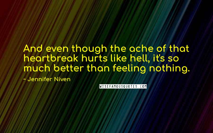 Jennifer Niven quotes: And even though the ache of that heartbreak hurts like hell, it's so much better than feeling nothing.