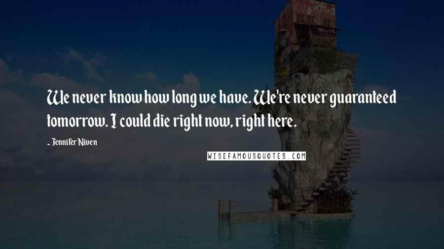 Jennifer Niven quotes: We never know how long we have. We're never guaranteed tomorrow. I could die right now, right here.