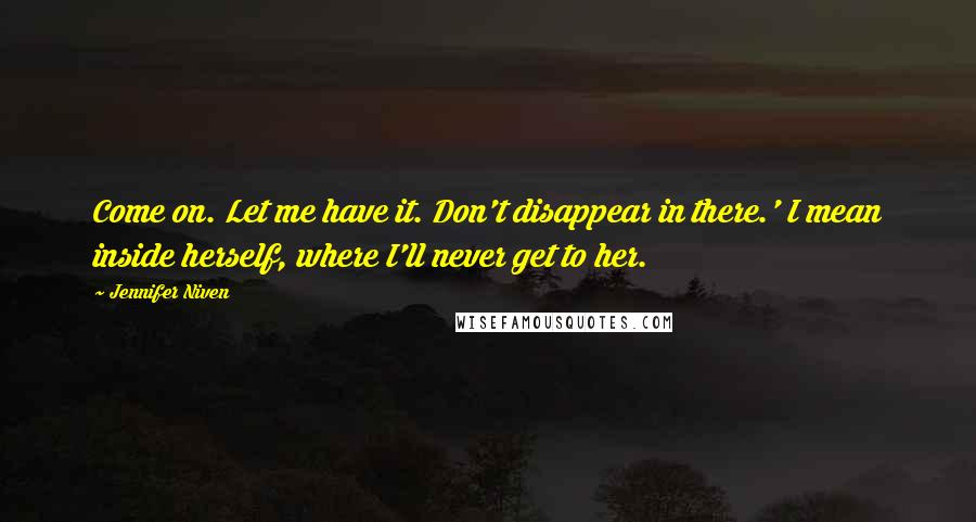 Jennifer Niven quotes: Come on. Let me have it. Don't disappear in there.' I mean inside herself, where I'll never get to her.