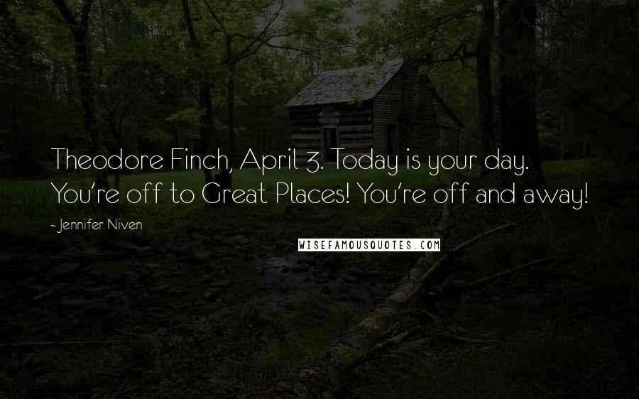 Jennifer Niven quotes: Theodore Finch, April 3. Today is your day. You're off to Great Places! You're off and away!