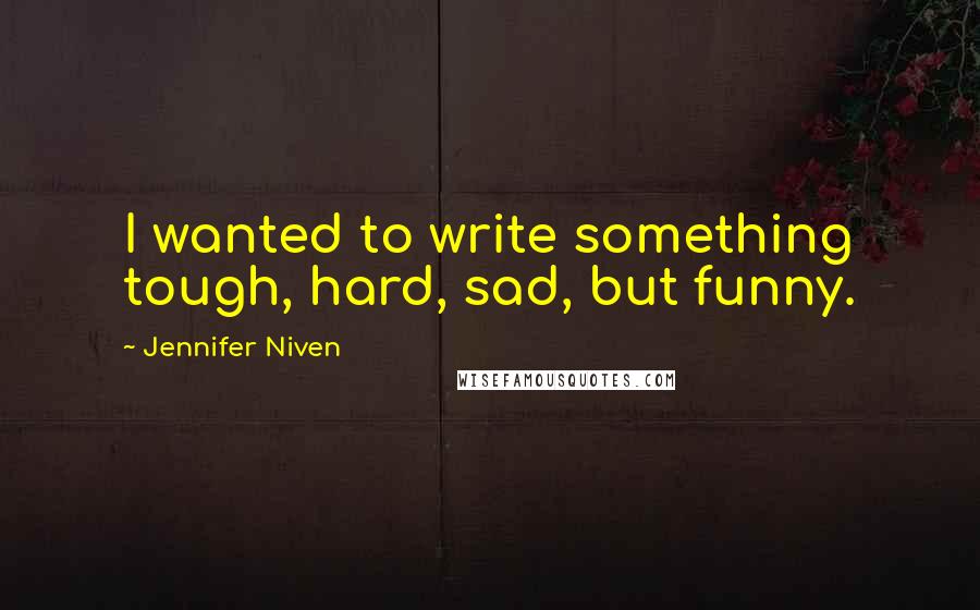 Jennifer Niven quotes: I wanted to write something tough, hard, sad, but funny.