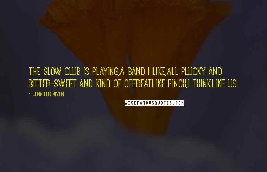 Jennifer Niven quotes: The Slow Club is playing,a band I like,all plucky and bitter-sweet and kind of offbeat.Like Finch,I think.Like us.