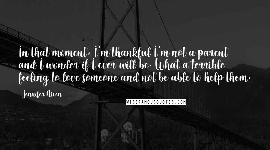 Jennifer Niven quotes: In that moment, I'm thankful I'm not a parent and I wonder if I ever will be. What a terrible feeling to love someone and not be able to help