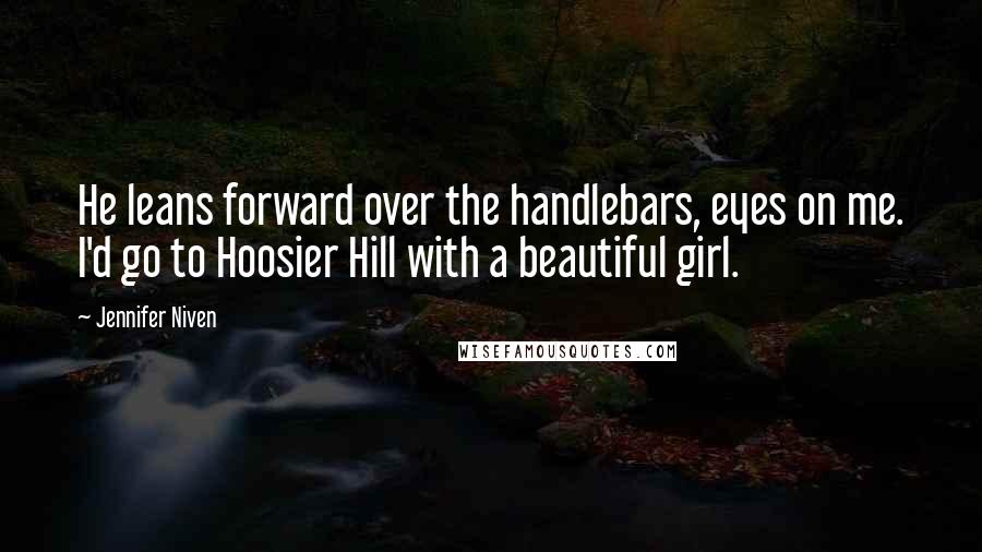 Jennifer Niven quotes: He leans forward over the handlebars, eyes on me. I'd go to Hoosier Hill with a beautiful girl.