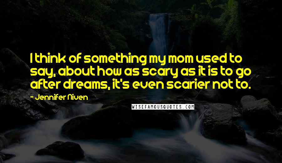 Jennifer Niven quotes: I think of something my mom used to say, about how as scary as it is to go after dreams, it's even scarier not to.