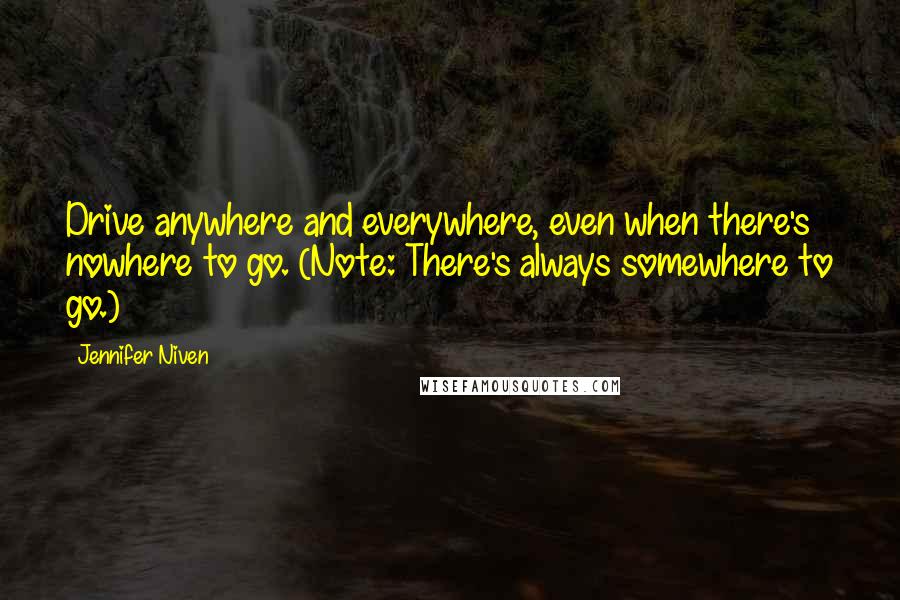 Jennifer Niven quotes: Drive anywhere and everywhere, even when there's nowhere to go. (Note: There's always somewhere to go.)