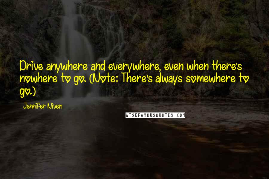 Jennifer Niven quotes: Drive anywhere and everywhere, even when there's nowhere to go. (Note: There's always somewhere to go.) Jennifer Niven quotes: Drive anywhere and everywhere, even when there's nowhere to go. (Note: There's always somewhere to go.)