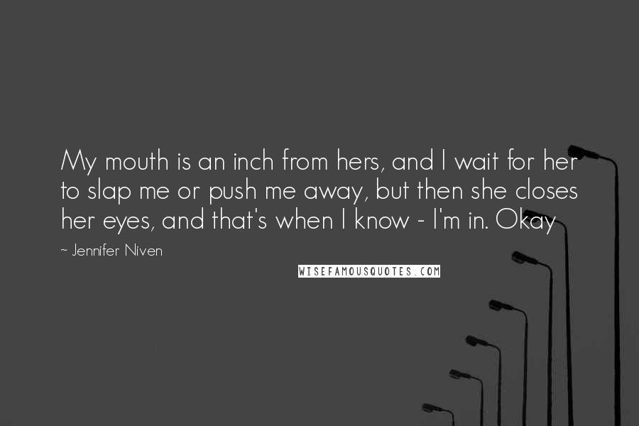 Jennifer Niven quotes: My mouth is an inch from hers, and I wait for her to slap me or push me away, but then she closes her eyes, and that's when I know