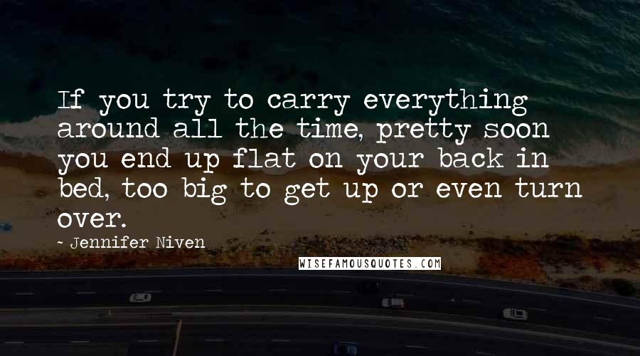 Jennifer Niven quotes: If you try to carry everything around all the time, pretty soon you end up flat on your back in bed, too big to get up or even turn over.