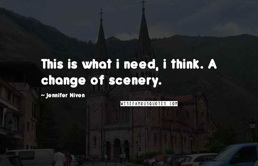 Jennifer Niven quotes: This is what i need, i think. A change of scenery.