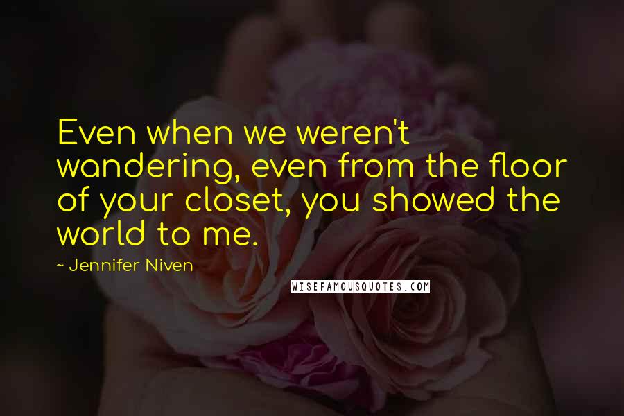 Jennifer Niven quotes: Even when we weren't wandering, even from the floor of your closet, you showed the world to me.