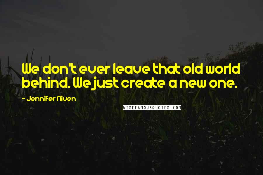 Jennifer Niven quotes: We don't ever leave that old world behind. We just create a new one.
