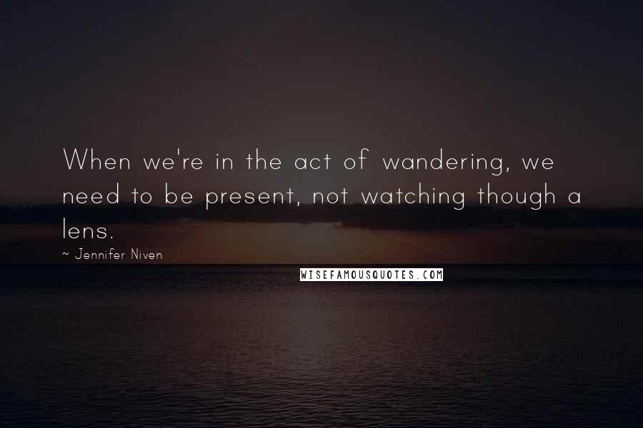 Jennifer Niven quotes: When we're in the act of wandering, we need to be present, not watching though a lens.