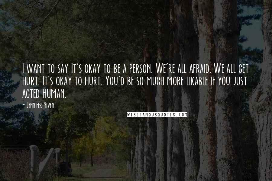 Jennifer Niven quotes: I want to say It's okay to be a person. We're all afraid. We all get hurt. It's okay to hurt. You'd be so much more likable if you just