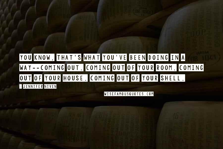 Jennifer Niven quotes: You know, that's what you've been doing in a way--coming out. Coming out of your room. Coming out of your house. Coming out of your shell.