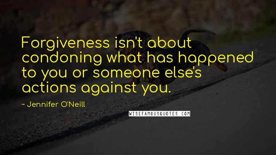 Jennifer O'Neill quotes: Forgiveness isn't about condoning what has happened to you or someone else's actions against you.