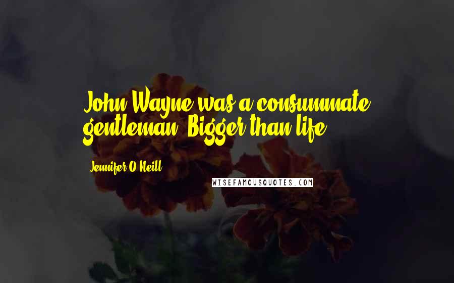 Jennifer O'Neill quotes: John Wayne was a consummate gentleman. Bigger than life.