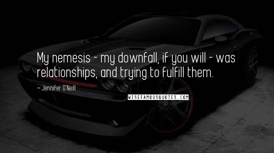 Jennifer O'Neill quotes: My nemesis - my downfall, if you will - was relationships, and trying to fulfill them.