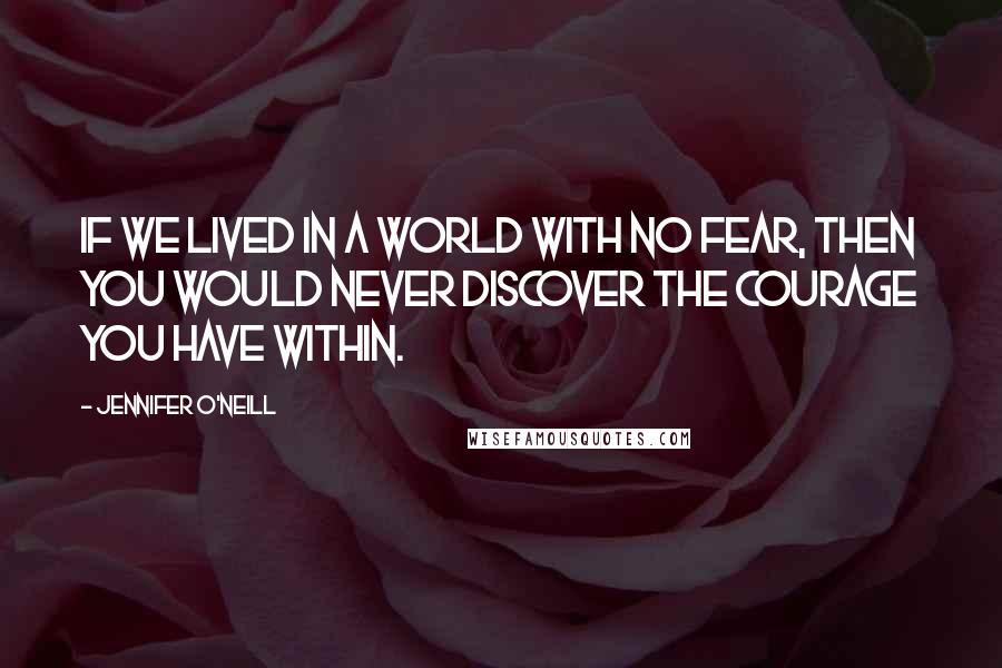 Jennifer O'Neill quotes: If we lived in a world with no fear, then you would never discover the courage you have within.