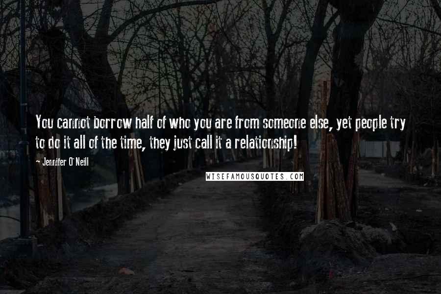 Jennifer O'Neill quotes: You cannot borrow half of who you are from someone else, yet people try to do it all of the time, they just call it a relationship! Jennifer O'Neill quotes: You cannot borrow half of who you are from someone else, yet people try to do it all of the time, they just call it a relationship!