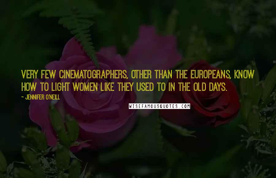 Jennifer O'Neill quotes: Very few cinematographers, other than the Europeans, know how to light women like they used to in the old days. Jennifer O'Neill quotes: Very few cinematographers, other than the Europeans, know how to light women like they used to in the old days.