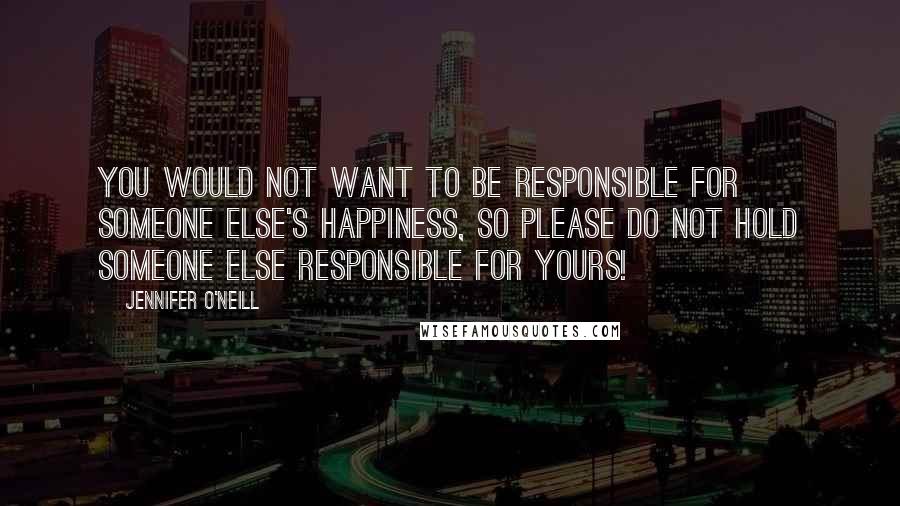 Jennifer O'Neill quotes: You would not want to be responsible for someone else's happiness, so please do not hold someone else responsible for yours!