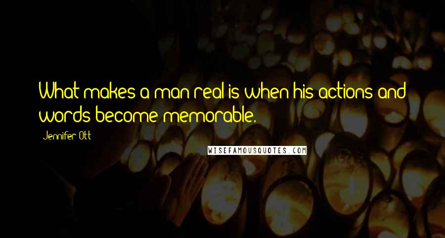 Jennifer Ott quotes: What makes a man real is when his actions and words become memorable.