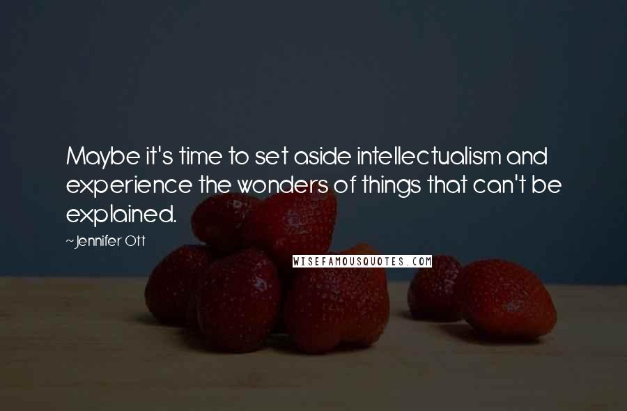 Jennifer Ott quotes: Maybe it's time to set aside intellectualism and experience the wonders of things that can't be explained.