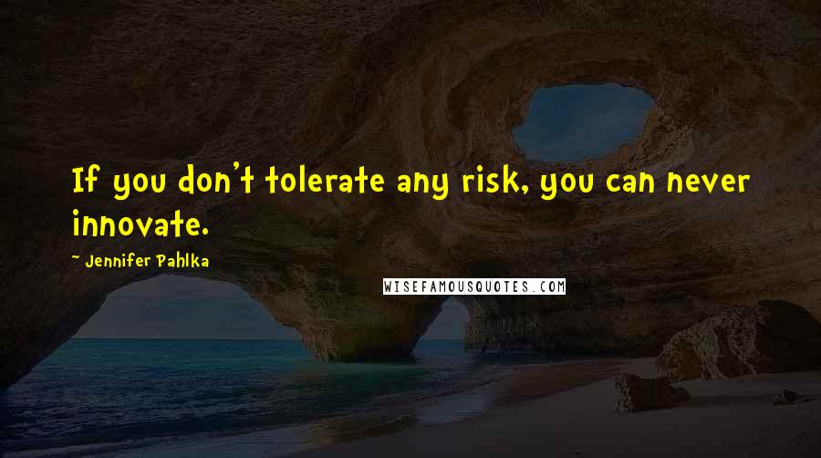 Jennifer Pahlka quotes: If you don't tolerate any risk, you can never innovate.