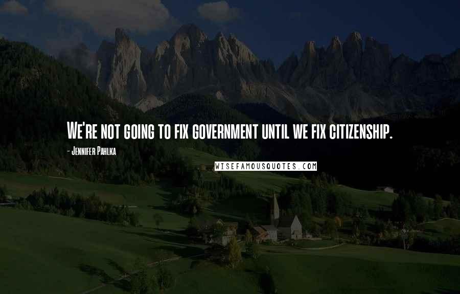 Jennifer Pahlka quotes: We're not going to fix government until we fix citizenship.