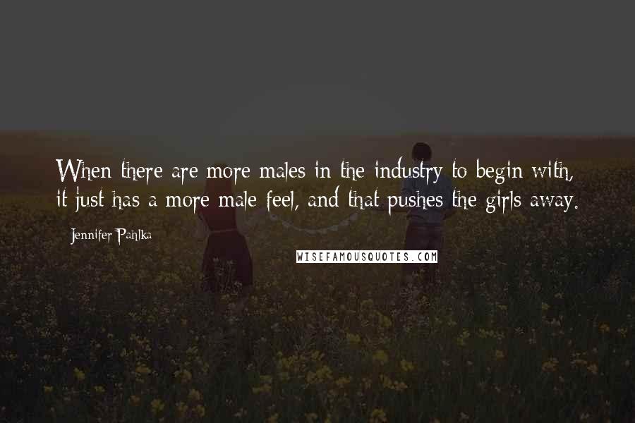Jennifer Pahlka quotes: When there are more males in the industry to begin with, it just has a more male feel, and that pushes the girls away.