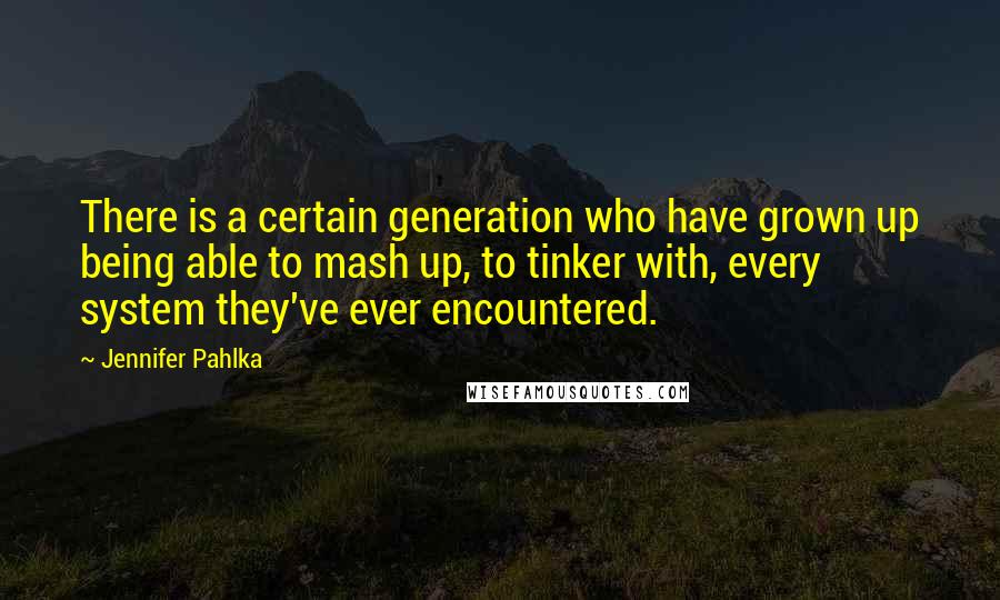 Jennifer Pahlka quotes: There is a certain generation who have grown up being able to mash up, to tinker with, every system they've ever encountered.