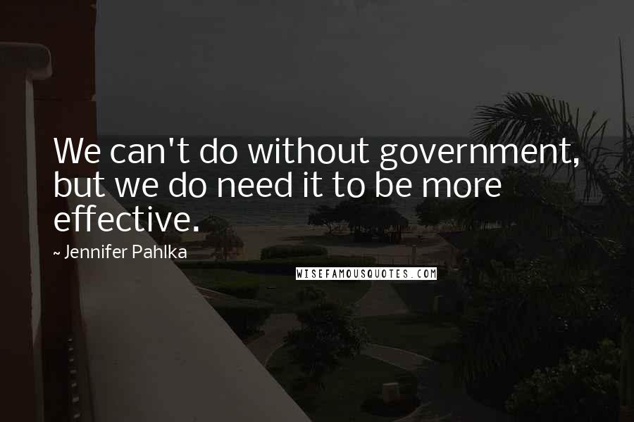 Jennifer Pahlka quotes: We can't do without government, but we do need it to be more effective.