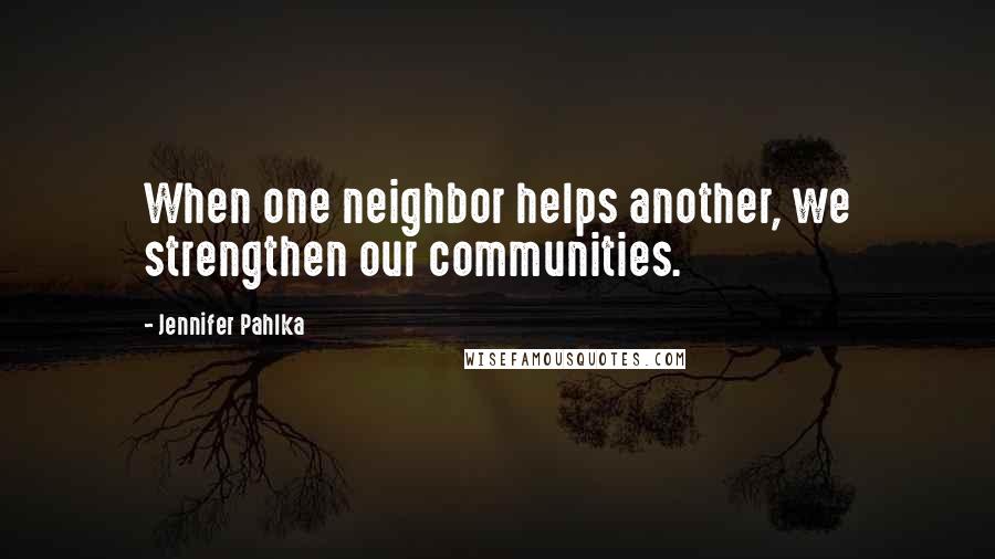 Jennifer Pahlka quotes: When one neighbor helps another, we strengthen our communities.