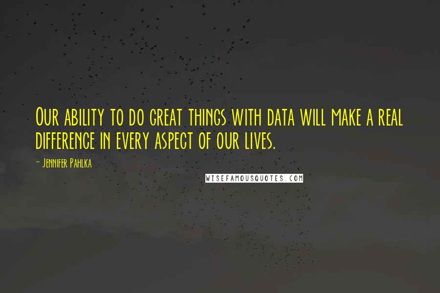 Jennifer Pahlka quotes: Our ability to do great things with data will make a real difference in every aspect of our lives.