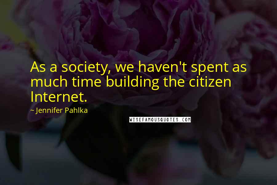 Jennifer Pahlka quotes: As a society, we haven't spent as much time building the citizen Internet.