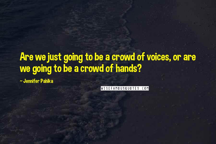 Jennifer Pahlka quotes: Are we just going to be a crowd of voices, or are we going to be a crowd of hands?