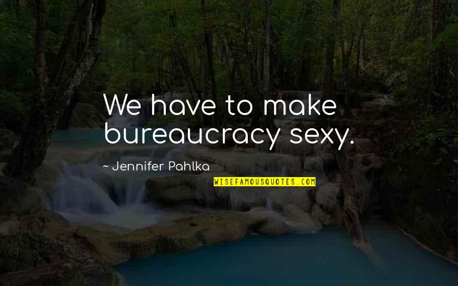 Jennifer Pahlka Quotes By Jennifer Pahlka: We have to make bureaucracy sexy.