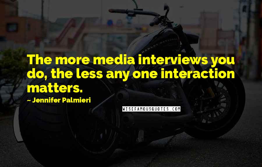 Jennifer Palmieri quotes: The more media interviews you do, the less any one interaction matters.