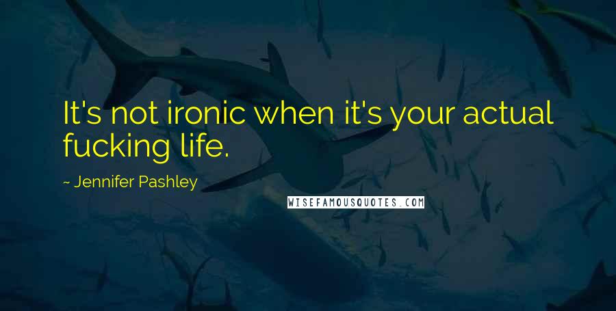 Jennifer Pashley quotes: It's not ironic when it's your actual fucking life.