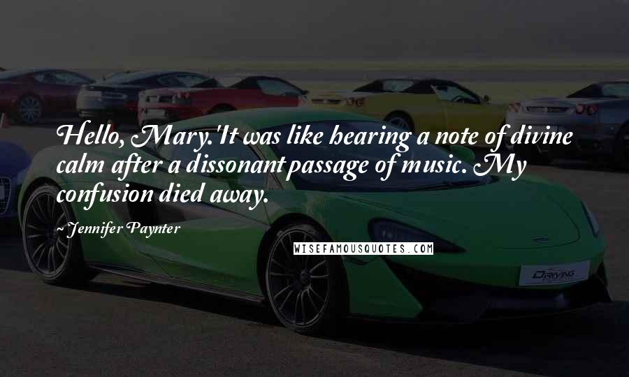 Jennifer Paynter quotes: Hello, Mary.'It was like hearing a note of divine calm after a dissonant passage of music. My confusion died away. Jennifer Paynter quotes: Hello, Mary.'It was like hearing a note of divine calm after a dissonant passage of music. My confusion died away.