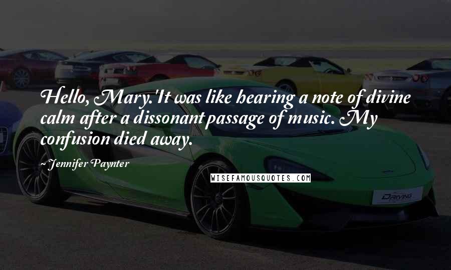 Jennifer Paynter quotes: Hello, Mary.'It was like hearing a note of divine calm after a dissonant passage of music. My confusion died away.