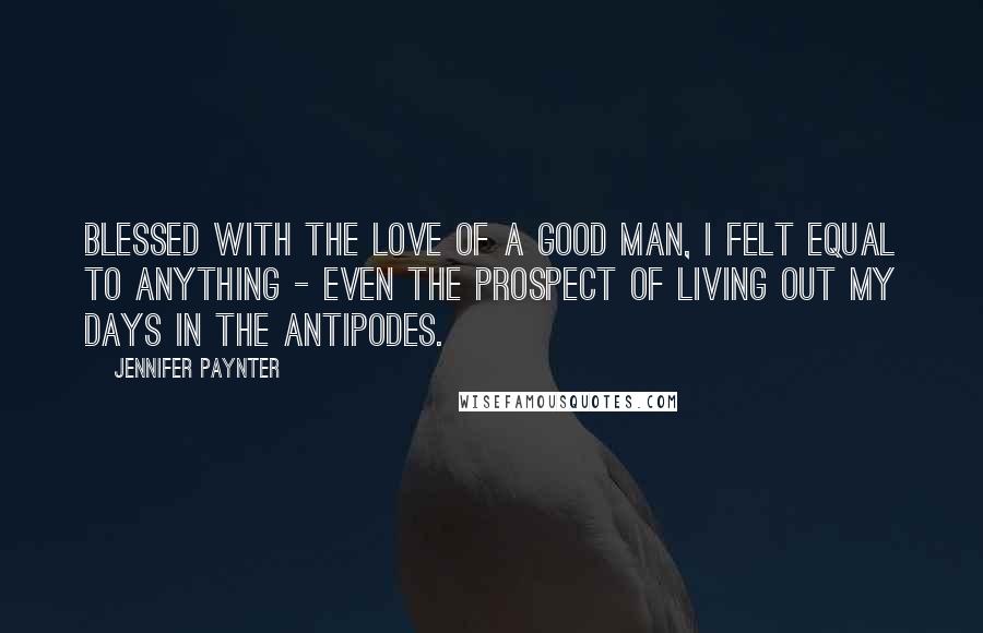 Jennifer Paynter quotes: Blessed with the love of a good man, I felt equal to anything - even the prospect of living out my days in the Antipodes.