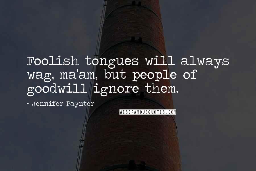Jennifer Paynter quotes: Foolish tongues will always wag, ma'am, but people of goodwill ignore them.