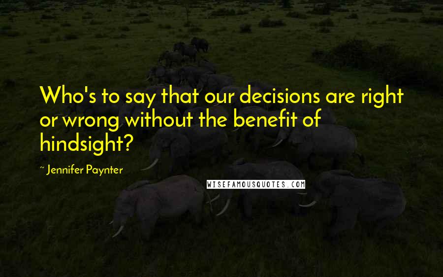 Jennifer Paynter quotes: Who's to say that our decisions are right or wrong without the benefit of hindsight?