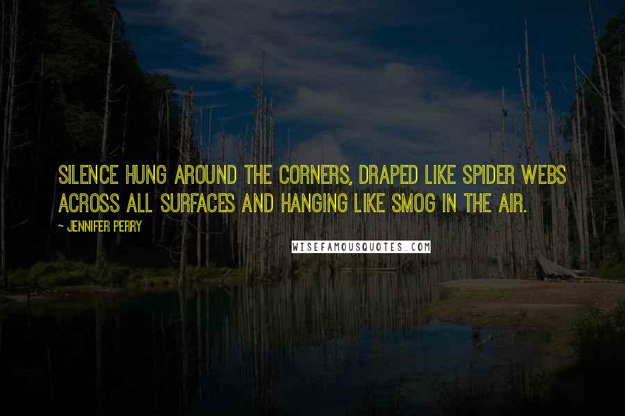 Jennifer Perry quotes: Silence hung around the corners, draped like spider webs across all surfaces and hanging like smog in the air.