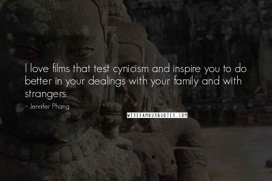 Jennifer Phang quotes: I love films that test cynicism and inspire you to do better in your dealings with your family and with strangers. Jennifer Phang quotes: I love films that test cynicism and inspire you to do better in your dealings with your family and with strangers.