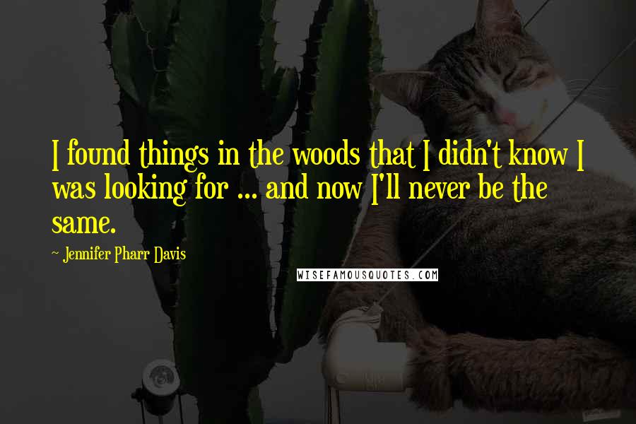 Jennifer Pharr Davis quotes: I found things in the woods that I didn't know I was looking for ... and now I'll never be the same.