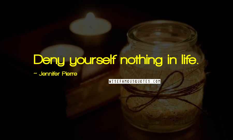 Jennifer Pierre quotes: Deny yourself nothing in life.