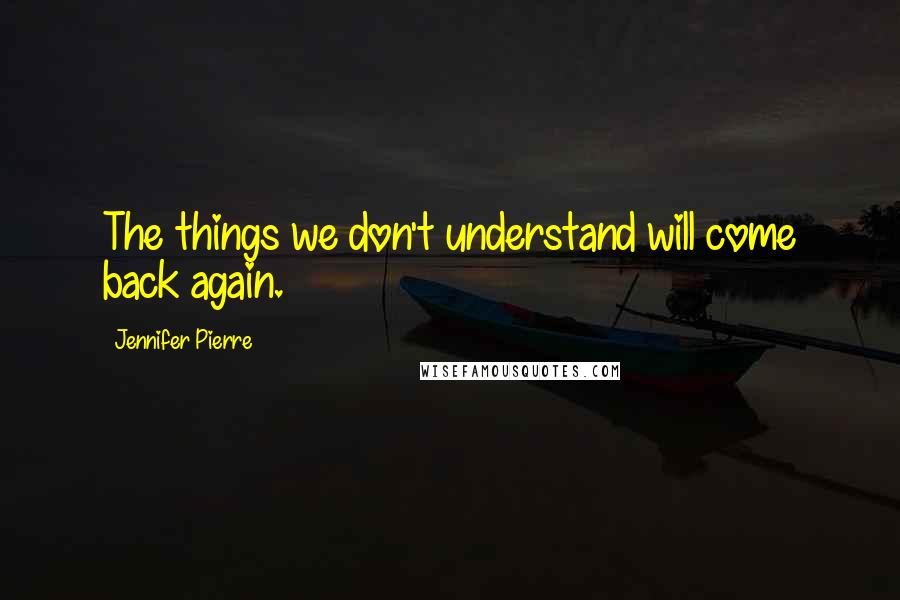 Jennifer Pierre quotes: The things we don't understand will come back again.